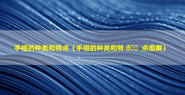 手相的种类和特点（手相的种类和特 🐠 点图解）